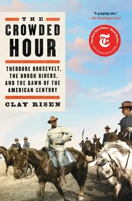 The Crowded Hour: Theodore Roosevelt, Rough Riders, and the Dawn of the American Century - The Crowded Hour: Theodore Roosevelt, the Rough Riders, and the Dawn of the American Century