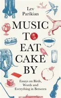 Music to Eat Cake By - Eseuri despre păsări, cuvinte și tot ce este între ele - Music to Eat Cake By - Essays on Birds, Words and Everything in Between