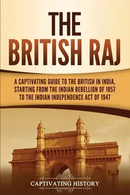 The British Raj: Un ghid captivant al britanicilor în India, începând de la rebeliunea indiană din 1857 până la Actul de independență a Indiei - The British Raj: A Captivating Guide to the British in India, Starting from the Indian Rebellion of 1857 to the Indian Independence Act