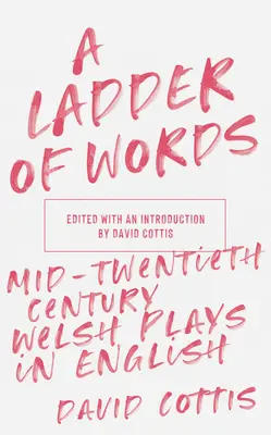 O scară de cuvinte: Mid-Twentieth-Century Welsh Plays in English - A Ladder of Words: Mid-Twentieth-Century Welsh Plays in English