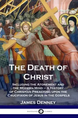 Moartea lui Hristos: Inclusiv ispășirea și mintea modernă - O istorie a predicilor creștine despre crucificarea lui Iisus în Go - The Death of Christ: Including the Atonement and the Modern Mind - A History of Christian Preaching upon the Crucifixion of Jesus in the Go