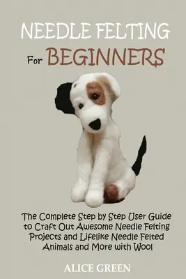 Fetru cu ac pentru începători: Ghidul complet de utilizare pas cu pas pentru a crea proiecte impresionante de pâslă cu ac și animale pline de viață pâslate cu ac a - Needle Felting for Beginners: The Complete Step by Step User Guide to Craft Out Awesome Needle Felting Projects and Lifelike Needle Felted Animals a