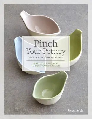 Pinch Your Pottery: Arta și meșteșugul de a face ghivece de prindere - 35 de proiecte frumoase de modelat manual din lut - Pinch Your Pottery: The Art & Craft of Making Pinch Pots - 35 Beautiful Projects to Hand-Form from Clay