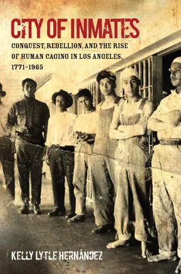 Orașul deținuților: Cucerire, rebeliune și ascensiunea cuștii umane în Los Angeles, 1771-1965 - City of Inmates: Conquest, Rebellion, and the Rise of Human Caging in Los Angeles, 1771-1965