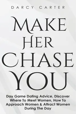Fă-o să te urmărească: Day Game Dating Advice, Discover Where To Meet Women, How To Approach Women & Attract Women During the Day - Make Her Chase You: Day Game Dating Advice, Discover Where To Meet Women, How To Approach Women & Attract Women During The Day