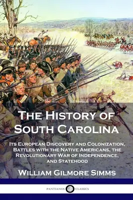 The History of South Carolina: Descoperirea și colonizarea sa europeană, bătăliile cu nativii americani, războiul revoluționar de independență și - The History of South Carolina: Its European Discovery and Colonization, Battles with the Native Americans, the Revolutionary War of Independence, and
