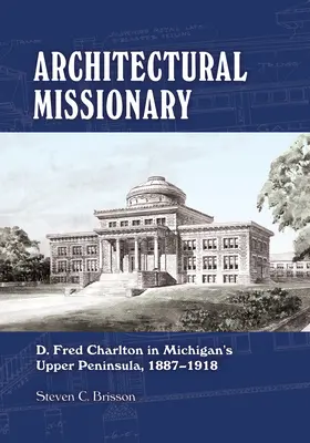 Misionar arhitectural: D. Fred Charlton în Peninsula Superioară a statului Michigan, 1887-1918 - Architectural Missionary: D. Fred Charlton in Michigan's Upper Peninsula, 1887-1918