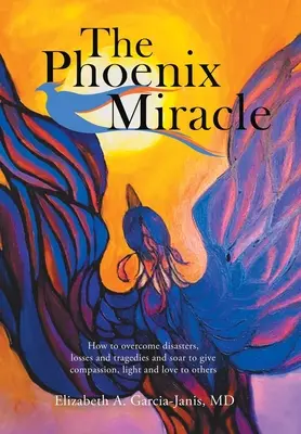 Miracolul Phoenix: Cum să treci peste dezastre, pierderi și tragedii și să te înalți pentru a oferi compasiune, lumină și iubire celorlalți - The Phoenix Miracle: How to Overcome Disasters, Losses and Tragedies and Soar to Give Compassion, Light and Love to Others
