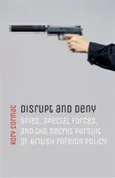 Disrupt and Deny: Spies, Special Forces, and the Secret Pursuit of British Foreign Policy (Spioni, forțe speciale și urmărirea secretă a politicii externe britanice) - Disrupt and Deny: Spies, Special Forces, and the Secret Pursuit of British Foreign Policy