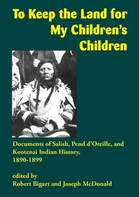 Să păstrez pământul pentru copiii copiilor mei: Documente din istoria indienilor Salish, Pend d'Oreille și Kootenai, 1890-1899 - To Keep the Land for My Children's Children: Documents of Salish, Pend d'Oreille, and Kootenai Indian History, 1890-1899