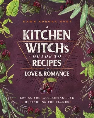Ghidul unei vrăjitoare de bucătărie cu rețete pentru dragoste și romantism: Loving You * Attracting Love * Rekindling the Flames - A Kitchen Witch's Guide to Recipes for Love & Romance: Loving You * Attracting Love * Rekindling the Flames
