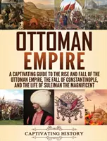 Imperiul Otoman: Un ghid captivant pentru creșterea și căderea Imperiului Otoman, căderea Constantinopolului și viața lui Suleiman t - Ottoman Empire: A Captivating Guide to the Rise and Fall of the Ottoman Empire, The Fall of Constantinople, and the Life of Suleiman t