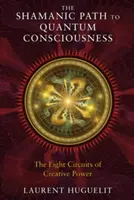 Calea șamanică către conștiința cuantică: Cele opt circuite ale puterii creative - The Shamanic Path to Quantum Consciousness: The Eight Circuits of Creative Power