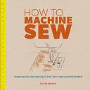 Cum să coaseți la mașină: Tehnici și proiecte pentru un începător complet - How to Machine Sew: Techniques and Projects for the Complete Beginner