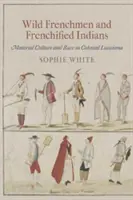 Francezi sălbatici și indieni francizați: Cultura materială și rasa în Louisiana colonială - Wild Frenchmen and Frenchified Indians: Material Culture and Race in Colonial Louisiana