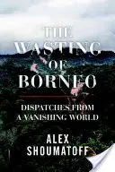 The Wasting of Borneo: Reportaje dintr-o lume pe cale de dispariție (Dispatches from a Vanishing World) - The Wasting of Borneo: Dispatches from a Vanishing World