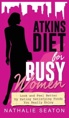 Dieta Atkins pentru femeile ocupate: Arătați și simțiți-vă mai bine prin consumul de alimente satisfăcătoare care vă plac cu adevărat - Atkins Diet for Busy Women: Look and Feel Better by Eating Satisfying Foods You Really Enjoy