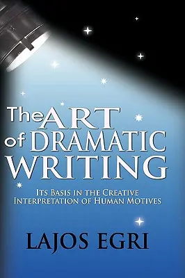 Arta scrierii dramatice: Bazele sale în interpretarea creativă a motivelor umane - The Art Of Dramatic Writing: Its Basis In The Creative Interpretation Of Human Motives