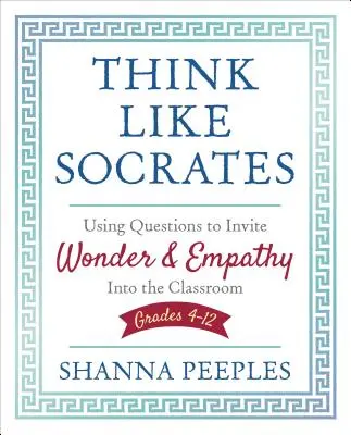 Gândește ca Socrate: Using Questions to Invite Wonder and Empathy Into the Classroom, Grades 4-12 - Think Like Socrates: Using Questions to Invite Wonder and Empathy Into the Classroom, Grades 4-12