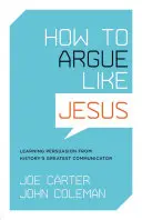 Cum să argumentezi ca Iisus: Învățarea persuasiunii de la cel mai mare comunicator al istoriei - How to Argue Like Jesus: Learning Persuasion from History's Greatest Communicator