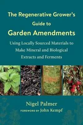 The Regenerative Grower's Guide to Garden Amendments: Utilizarea materialelor de proveniență locală pentru realizarea de extracte și fermenți minerali și biologici - The Regenerative Grower's Guide to Garden Amendments: Using Locally Sourced Materials to Make Mineral and Biological Extracts and Ferments