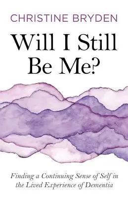 Will I Still Be Me? Finding a Continuing Sense of Self in the Lived Experience of Dementia - Will I Still Be Me?: Finding a Continuing Sense of Self in the Lived Experience of Dementia