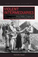 Intermediari violenți: Soldații africani, cucerirea și colonialismul cotidian în Africa de Est germană - Violent Intermediaries: African Soldiers, Conquest, and Everyday Colonialism in German East Africa