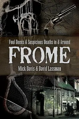 Fapte necurate și morți suspecte în Frome și împrejurimi - Foul Deeds and Suspicious Deaths in and Around Frome