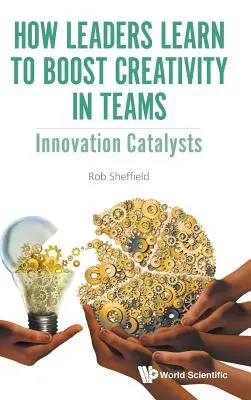 Cum învață liderii să stimuleze creativitatea în echipe: Catalizatori ai inovării - How Leaders Learn to Boost Creativity in Teams: Innovation Catalysts