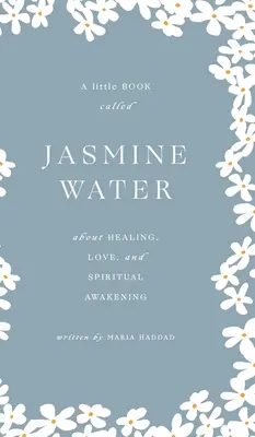 Apa de iasomie: O mică carte despre vindecare, dragoste și trezire spirituală - Jasmine Water: A little Book about Healing, Love, and Spiritual Awakening