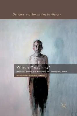 Ce este masculinitatea? Dinamica istorică din Antichitate până în lumea contemporană - What Is Masculinity?: Historical Dynamics from Antiquity to the Contemporary World