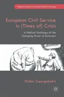 Serviciul civil european în (vremuri de) criză: A Political Sociology of the Changing Power of Eurocrats - European Civil Service in (Times Of) Crisis: A Political Sociology of the Changing Power of Eurocrats