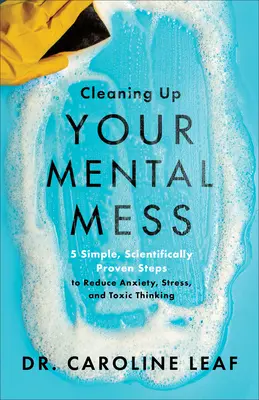Cleaning Up Your Mental Mess: 5 pași simpli, dovediți științific, pentru a reduce anxietatea, stresul și gândirea toxică - Cleaning Up Your Mental Mess: 5 Simple, Scientifically Proven Steps to Reduce Anxiety, Stress, and Toxic Thinking