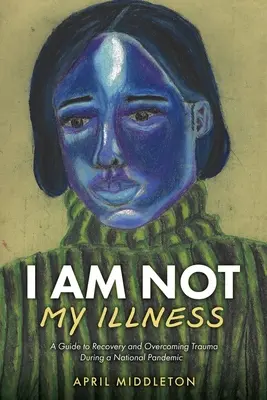 Eu nu sunt boala mea: Un ghid pentru recuperare și depășirea traumei în timpul unei pandemii naționale - I Am Not My Illness: A Guide to Recovery and Overcoming Trauma During a National Pandemic