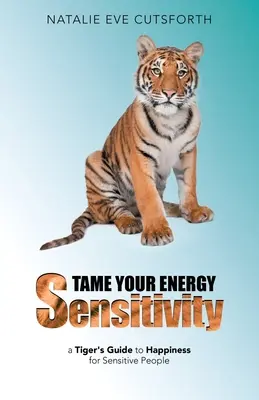 Îmblânzește-ți sensibilitatea energetică: Ghidul spre fericire al unui tigru pentru persoanele sensibile: A Tiger's Guide to Happiness for Sensitive People - Tame Your Energy Sensitivity: A Tiger's Guide to Happiness for Sensitive People