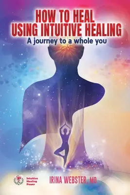 Cum să te vindeci folosind vindecarea intuitivă: O călătorie către un tu întreg: O călătorie către un tu întreg - How to Heal Using Intuitive Healing: A journey to a whole you: A journey to a whole you
