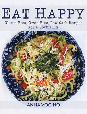 Mănâncă fericit: Gluten Free, Grain Free, Low Carb Recipes for a Joyful Life (Rețete fără gluten, fără cereale, cu conținut scăzut de carbohidrați pentru o viață plină de bucurie) - Eat Happy: Gluten Free, Grain Free, Low Carb Recipes for a Joyful Life