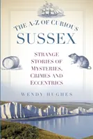 The A-Z of Curious Sussex: Povești ciudate despre mistere, crime și excentricități - The A-Z of Curious Sussex: Strange Stories of Mysteries, Crimes and Eccentrics