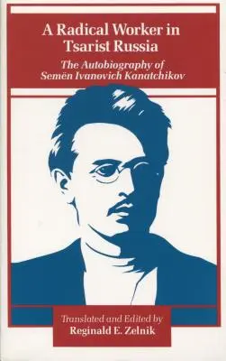 A Radical Worker in Tsarist Russia: Autobiografia lui Semen Ivanovici Kanatchikov - A Radical Worker in Tsarist Russia: The Autobiography of Semen Ivanovich Kanatchikov