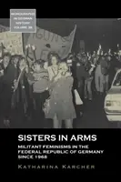 Sisters in Arms: Militant Feminisms in the Federal Republic of Germany Since 1968