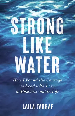 Puternic ca apa: Cum am găsit curajul de a conduce cu dragoste în afaceri și în viață - Strong Like Water: How I Found the Courage to Lead with Love in Business and in Life