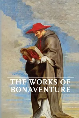 Operele lui Bonaventura: Călătoria minții către Dumnezeu - Tripla cale sau, Iubirea îndumnezeită - Pomul vieții - Vița mistică - Despre perfecțiune - Works of Bonaventure: Journey of the Mind To God - The Triple Way, or, Love Enkindled - The Tree of Life - The Mystical Vine - On the Perfec