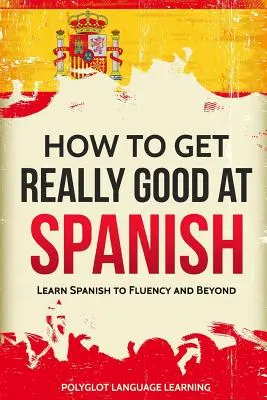 Cum să devii foarte bun la spaniolă: Să înveți spaniola până la fluență și dincolo de aceasta - How to Get Really Good at Spanish: Learn Spanish to Fluency and Beyond