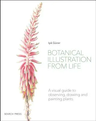 Ilustrație botanică din viață: Un ghid vizual pentru observarea, desenarea și pictarea plantelor - Botanical Illustration from Life: A Visual Guide to Observing, Drawing and Painting Plants