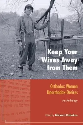 Țineți-vă nevestele departe de ei: Orthodox Women, Unorthodox Desires: O antologie - Keep Your Wives Away from Them: Orthodox Women, Unorthodox Desires: An Anthology