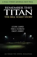 Amintiți-vă de acest Titan: Povestea lui Bill Yoast: Lessons Learned from a Celebrated Coach's Journey As Told to Steve Sullivan - Remember This Titan: The Bill Yoast Story: Lessons Learned from a Celebrated Coach's Journey As Told to Steve Sullivan