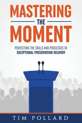Stăpânirea momentului: Perfecționarea abilităților și proceselor de realizare a prezentărilor excepționale - Mastering the Moment: Perfecting the Skills and Processes of Exceptional Presentation Delivery