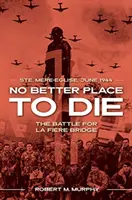 No Better Place to Die: Ste-Mere Eglise, iunie 1944 - Bătălia pentru podul La Fiere - No Better Place to Die: Ste-Mere Eglise, June 1944--The Battle for La Fiere Bridge