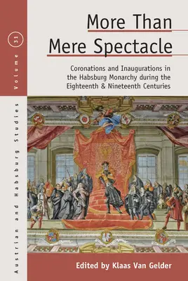 Mai mult decât un simplu spectacol: Coronations and Inaugurations in the Habsburg Monarchy During the Eighteenth and Nineteenth Centuries - More Than Mere Spectacle: Coronations and Inaugurations in the Habsburg Monarchy During the Eighteenth and Nineteenth Centuries