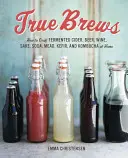 True Brews: Cum să faci acasă cidru fermentat, bere, vin, sake, sifon, hidromel, kefir și kombucha - True Brews: How to Craft Fermented Cider, Beer, Wine, Sake, Soda, Mead, Kefir, and Kombucha at Home